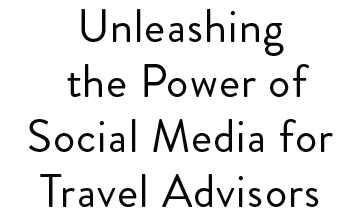 Unleashing the Power of Social Media for Travel Advisors